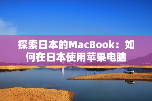 探索日本的MacBook：如何在日本使用苹果电脑