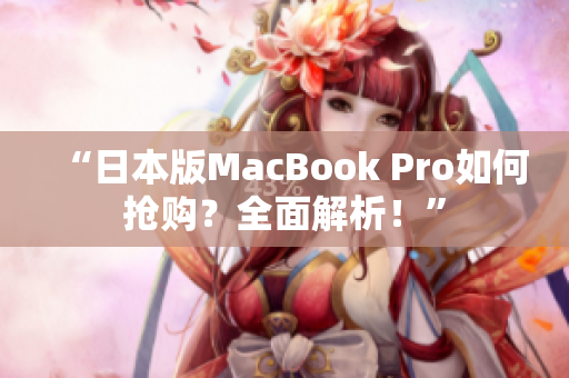 “日本版MacBook Pro如何抢购？全面解析！”