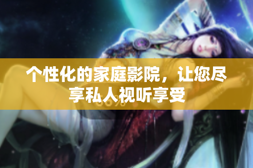 个性化的家庭影院，让您尽享私人视听享受