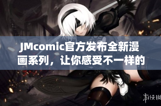 JMcomic官方发布全新漫画系列，让你感受不一样的阅读体验