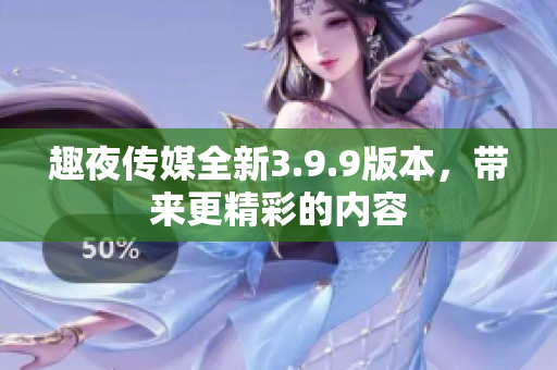 趣夜传媒全新3.9.9版本，带来更精彩的内容