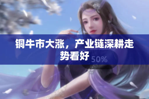 铜牛市大涨，产业链深耕走势看好