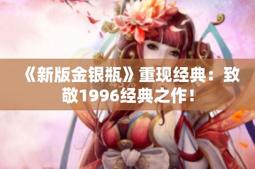 《新版金银瓶》重现经典：致敬1996经典之作！