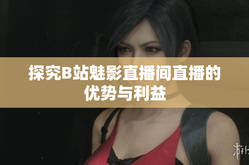 探究B站魅影直播间直播的优势与利益