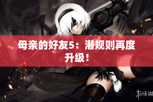 母亲的好友5：潜规则再度升级！