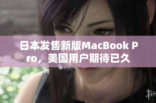日本发售新版MacBook Pro，美国用户期待已久