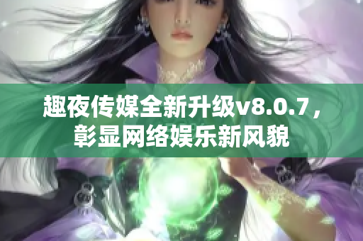 趣夜传媒全新升级v8.0.7，彰显网络娱乐新风貌