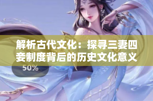 解析古代文化：探寻三妻四妾制度背后的历史文化意义