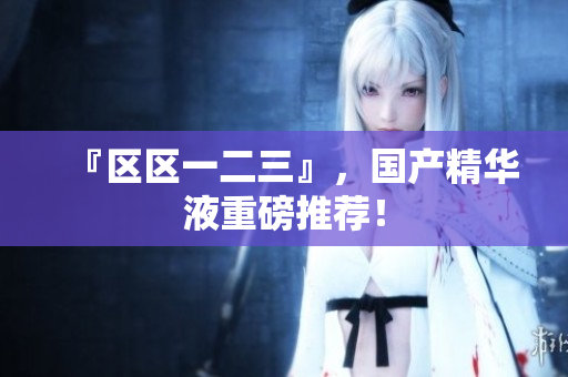 『区区一二三』，国产精华液重磅推荐！