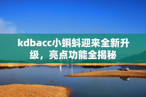 kdbacc小蝌蚪迎来全新升级，亮点功能全揭秘