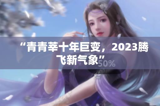 “青青莘十年巨变，2023腾飞新气象”