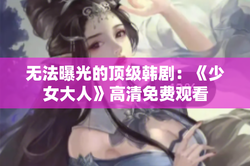 无法曝光的顶级韩剧：《少女大人》高清免费观看