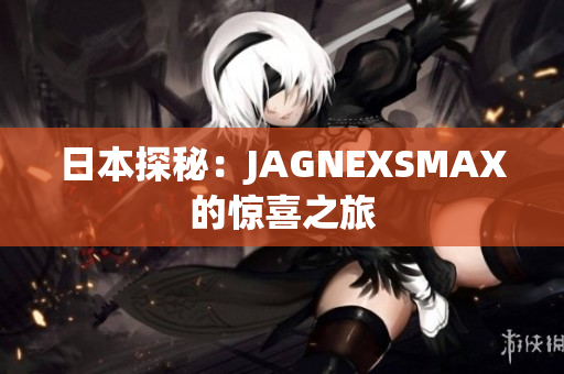 日本探秘：JAGNEXSMAX的惊喜之旅