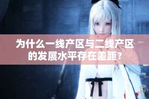 为什么一线产区与二线产区的发展水平存在差距？