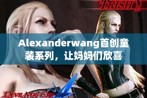 Alexanderwang首创童装系列，让妈妈们欣喜