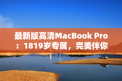 最新版高清MacBook Pro：1819岁专属，完美伴你成长