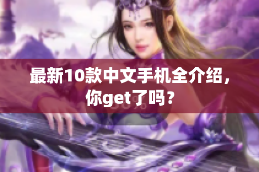 最新10款中文手机全介绍，你get了吗？