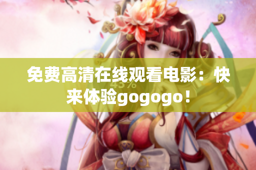免费高清在线观看电影：快来体验gogogo！
