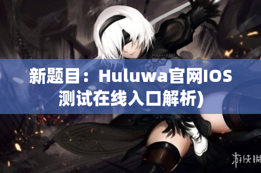 新题目：Huluwa官网IOS测试在线入口解析)