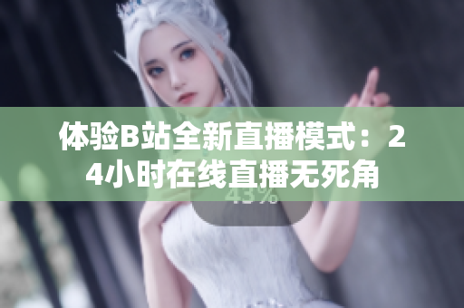 体验B站全新直播模式：24小时在线直播无死角