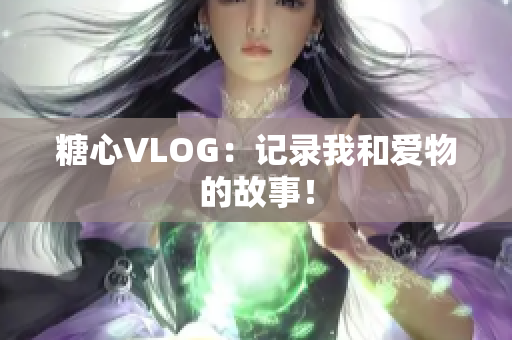 糖心VLOG：记录我和爱物的故事！