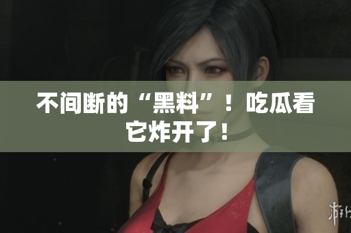 不间断的“黑料”！吃瓜看它炸开了！