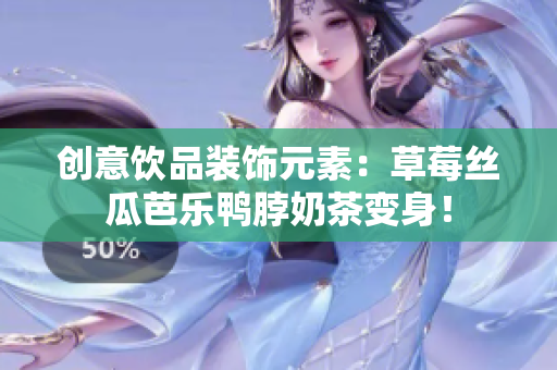 创意饮品装饰元素：草莓丝瓜芭乐鸭脖奶茶变身！