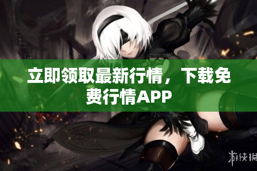 立即领取最新行情，下载免费行情APP