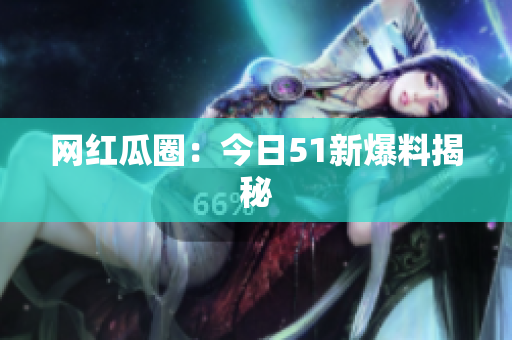 网红瓜圈：今日51新爆料揭秘