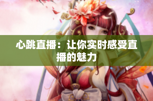 心跳直播：让你实时感受直播的魅力