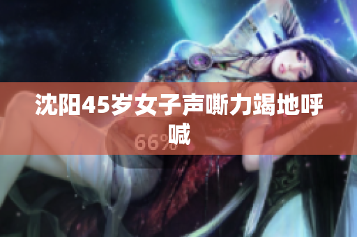 沈阳45岁女子声嘶力竭地呼喊