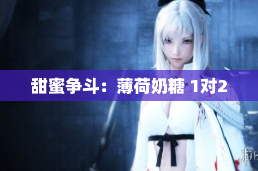 甜蜜争斗：薄荷奶糖 1对2