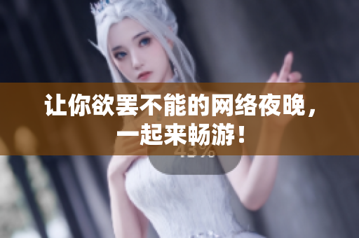 让你欲罢不能的网络夜晚，一起来畅游！