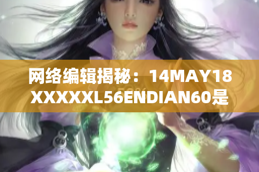 网络编辑揭秘：14MAY18XXXXXL56ENDIAN60是什么意思
