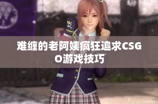 难缠的老阿姨疯狂追求CSGO游戏技巧