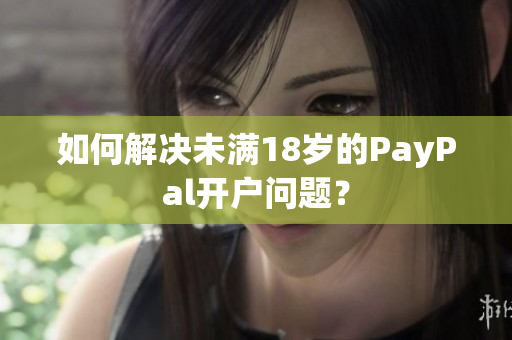 如何解决未满18岁的PayPal开户问题？