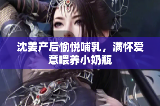 沈姜产后愉悦哺乳，满怀爱意喂养小奶瓶