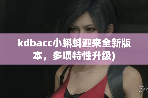 kdbacc小蝌蚪迎来全新版本，多项特性升级)