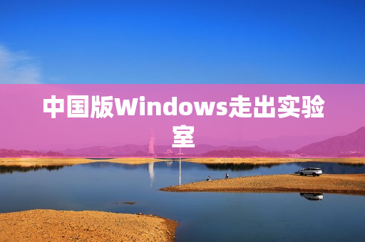 中国版Windows走出实验室