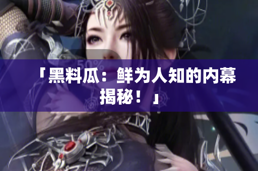 「黑料瓜：鲜为人知的内幕揭秘！」