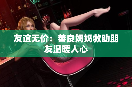 友谊无价：善良妈妈救助朋友温暖人心