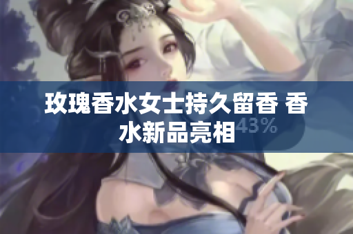 玫瑰香水女士持久留香 香水新品亮相