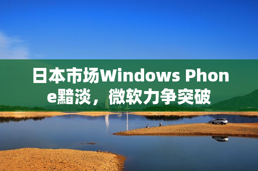 日本市场Windows Phone黯淡，微软力争突破