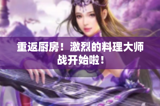 重返厨房！激烈的料理大师战开始啦！