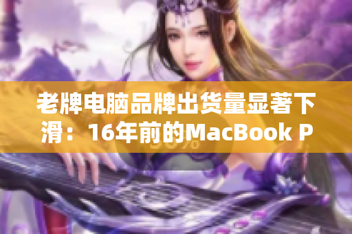 老牌电脑品牌出货量显著下滑：16年前的MacBook Pro惨遭淘汰