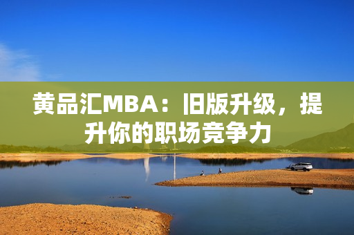 黄品汇MBA：旧版升级，提升你的职场竞争力