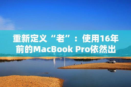 重新定义“老”：使用16年前的MacBook Pro依然出色