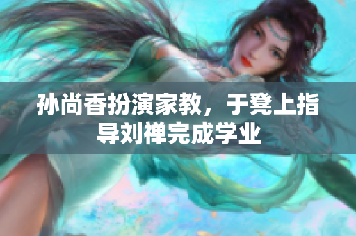 孙尚香扮演家教，于凳上指导刘禅完成学业