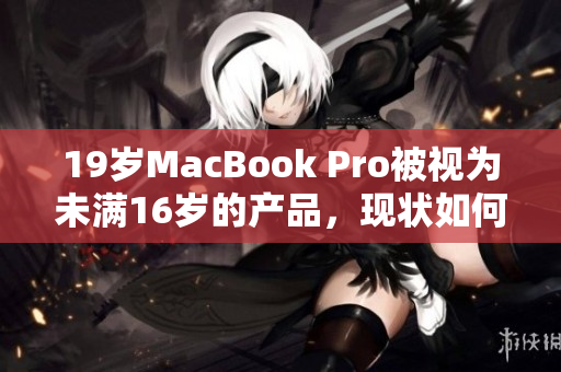 19岁MacBook Pro被视为未满16岁的产品，现状如何？