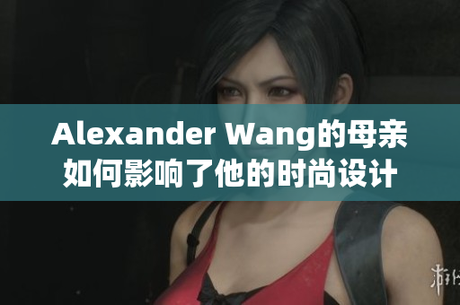 Alexander Wang的母亲如何影响了他的时尚设计